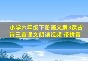 小学六年级下册语文第3课古诗三首课文朗读视频 带拼音